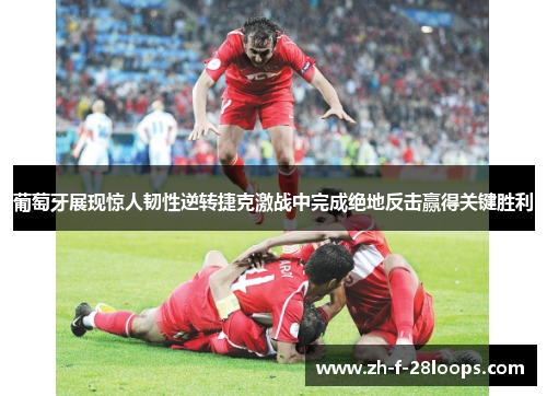 葡萄牙展现惊人韧性逆转捷克激战中完成绝地反击赢得关键胜利