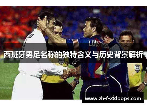 西班牙男足名称的独特含义与历史背景解析 西班牙男足名称的独特含义与历史背景解析