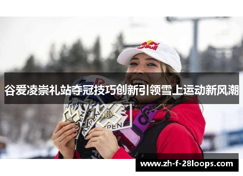 谷爱凌崇礼站夺冠技巧创新引领雪上运动新风潮