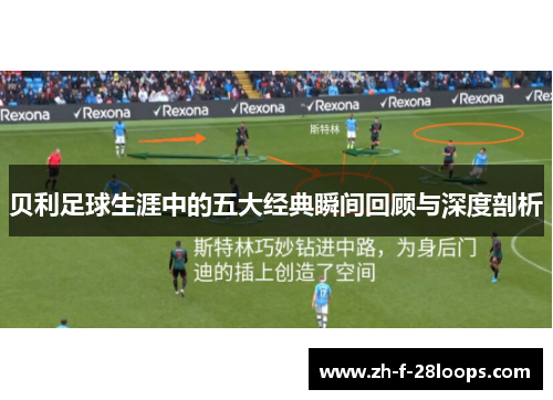 贝利足球生涯中的五大经典瞬间回顾与深度剖析