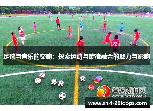 足球与音乐的交响:探索运动与旋律融合的魅力与影响 足球与音乐的交响:探索运动与旋律融合的魅力与影响