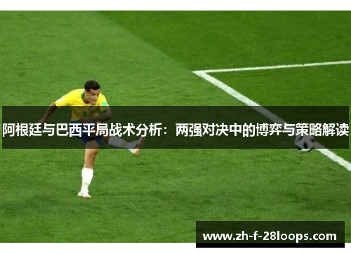 阿根廷与巴西平局战术分析：两强对决中的博弈与策略解读