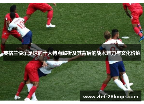 英格兰快乐足球的十大特点解析及其背后的战术魅力与文化价值