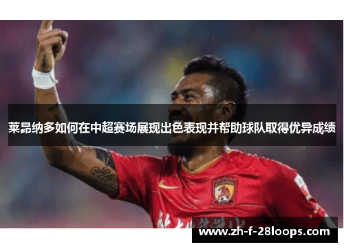 莱昂纳多如何在中超赛场展现出色表现并帮助球队取得优异成绩 莱昂纳多如何在中超赛场展现出色表现并帮助球队取得优异成绩