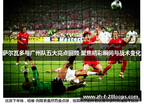 萨尔瓦多与广州队五大亮点回顾 聚焦精彩瞬间与战术变化