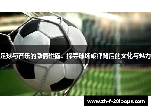 足球与音乐的激情碰撞：探寻球场旋律背后的文化与魅力