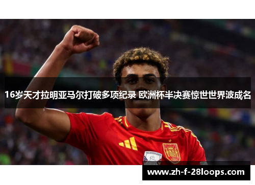 16岁天才拉明亚马尔打破多项纪录 欧洲杯半决赛惊世世界波成名