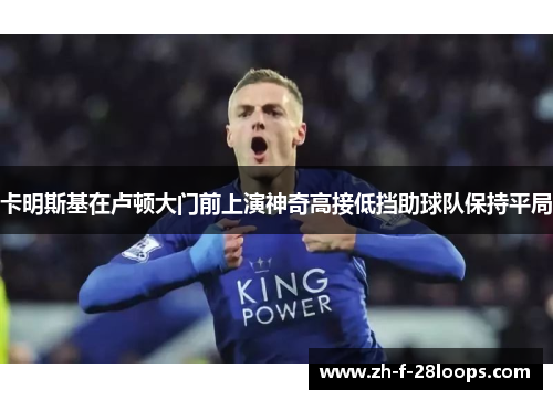 卡明斯基在卢顿大门前上演神奇高接低挡助球队保持平局