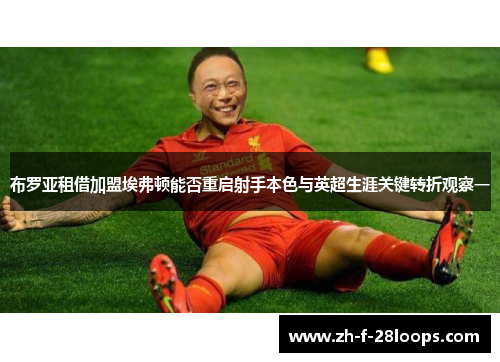 布罗亚租借加盟埃弗顿能否重启射手本色与英超生涯关键转折观察一