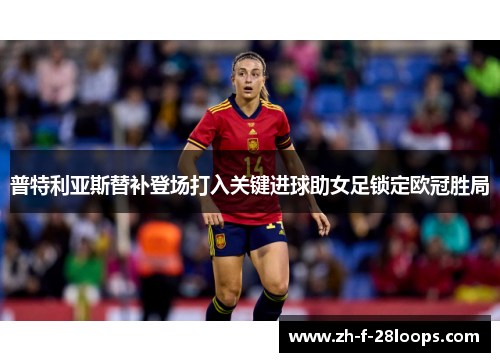 普特利亚斯替补登场打入关键进球助女足锁定欧冠胜局