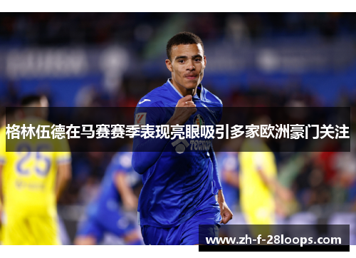 格林伍德在马赛赛季表现亮眼吸引多家欧洲豪门关注