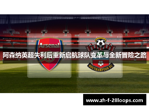 阿森纳英超失利后重新启航球队变革与全新冒险之路