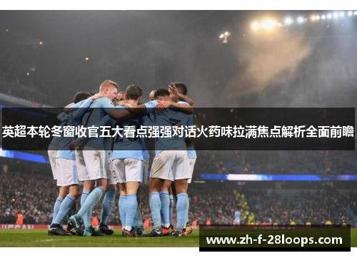 英超本轮冬窗收官五大看点强强对话火药味拉满焦点解析全面前瞻 英超本轮冬窗收官五大看点强强对话火药味拉满焦点解析全面前瞻