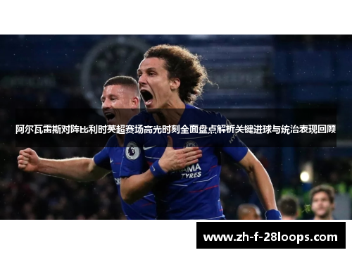 阿尔瓦雷斯对阵比利时英超赛场高光时刻全面盘点解析关键进球与统治表现回顾 阿尔瓦雷斯对阵比利时英超赛场高光时刻全面盘点解析关键进球与统治表现回顾