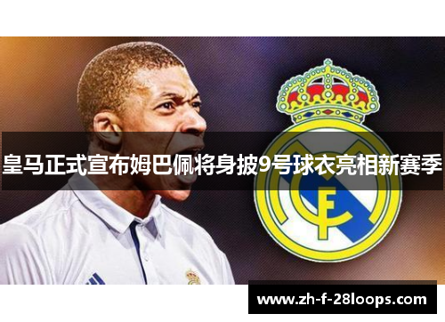 皇马正式宣布姆巴佩将身披9号球衣亮相新赛季 皇马正式宣布姆巴佩将身披9号球衣亮相新赛季