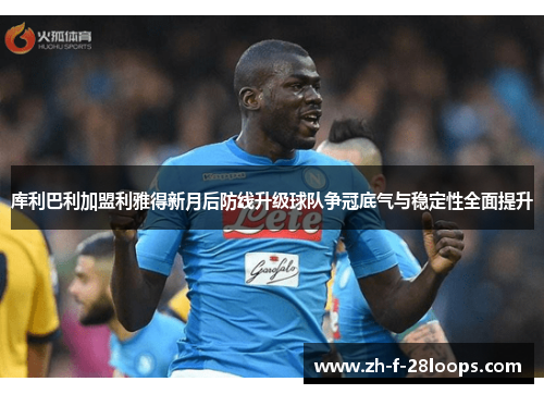 库利巴利加盟利雅得新月后防线升级球队争冠底气与稳定性全面提升 库利巴利加盟利雅得新月后防线升级球队争冠底气与稳定性全面提升