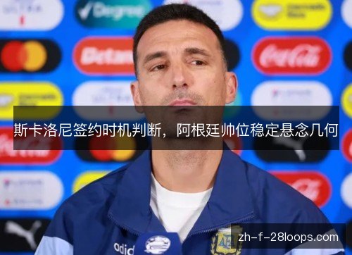 斯卡洛尼签约时机判断，阿根廷帅位稳定悬念几何
