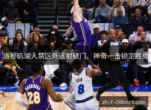 洛杉矶湖人禁区外远射破门,神奇一击锁定胜局 洛杉矶湖人禁区外远射破门,神奇一击锁定胜局