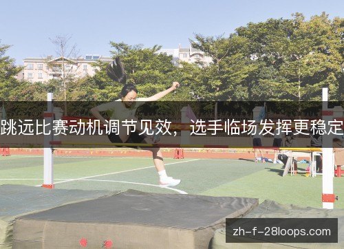 跳远比赛动机调节见效，选手临场发挥更稳定