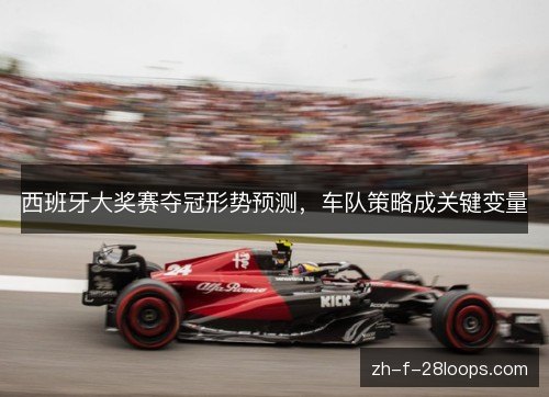 西班牙大奖赛夺冠形势预测，车队策略成关键变量
